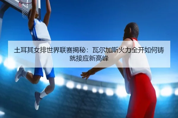 tu-er-qi-nv-pai-shi-jie-lian-sai-jie-mi-wa-er-jia-si-huo-li-quan-kai-ru-he-zhu-jiu-jie-ying-xin-gao-feng-2-168.jpg