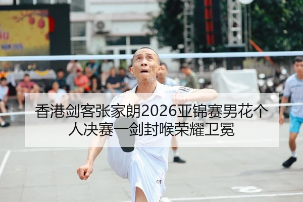 香港剑客张家朗2026亚锦赛男花个人决赛一剑封喉荣耀卫冕